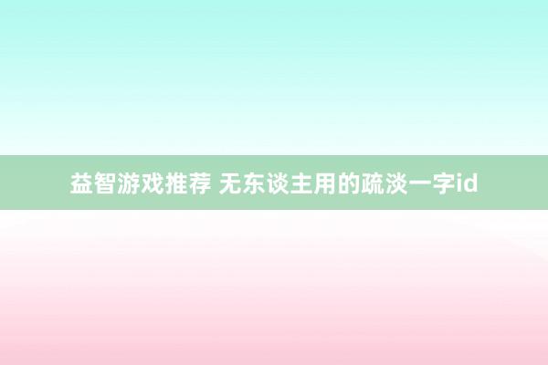 益智游戏推荐 无东谈主用的疏淡一字id