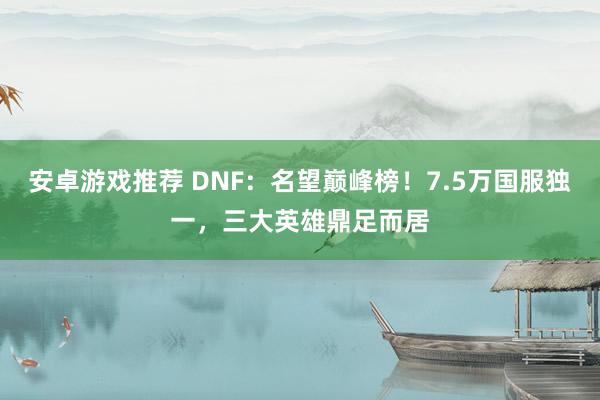 安卓游戏推荐 DNF：名望巅峰榜！7.5万国服独一，三大英雄鼎足而居