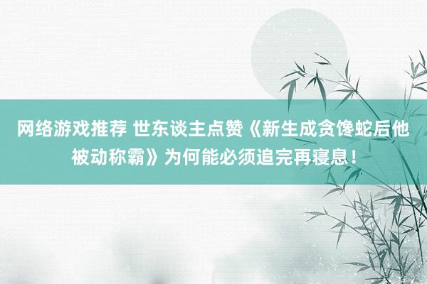 网络游戏推荐 世东谈主点赞《新生成贪馋蛇后他被动称霸》为何能必须追完再寝息！