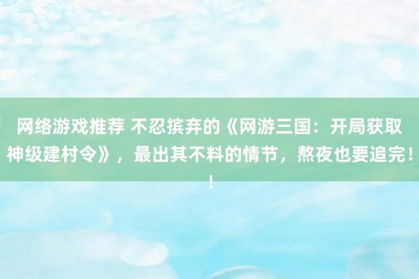 网络游戏推荐 不忍摈弃的《网游三国：开局获取神级建村令》，最出其不料的情节，熬夜也要追完！