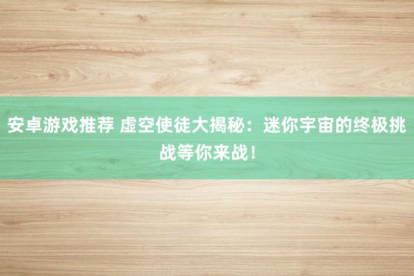 安卓游戏推荐 虚空使徒大揭秘：迷你宇宙的终极挑战等你来战！