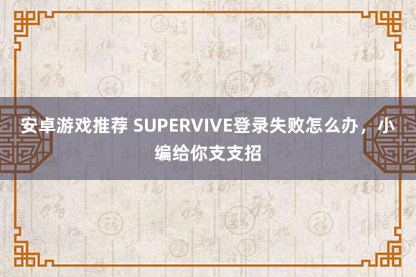 安卓游戏推荐 SUPERVIVE登录失败怎么办，小编给你支支招