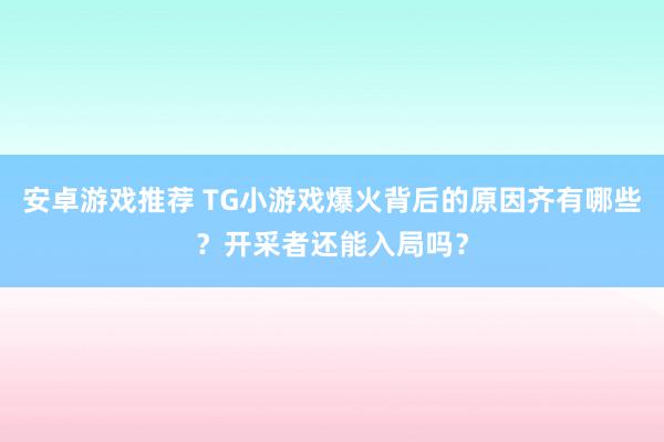 安卓游戏推荐 TG小游戏爆火背后的原因齐有哪些？开采者还能入局吗？