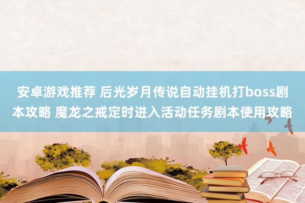 安卓游戏推荐 后光岁月传说自动挂机打boss剧本攻略 魔龙之戒定时进入活动任务剧本使用攻略