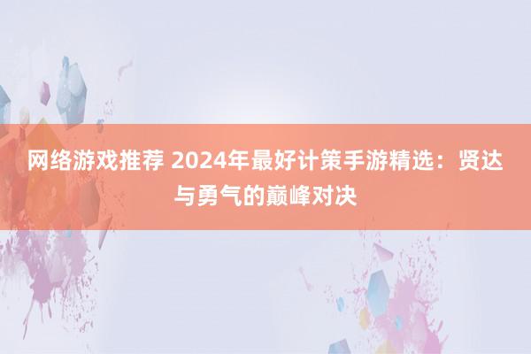 网络游戏推荐 2024年最好计策手游精选：贤达与勇气的巅峰对决