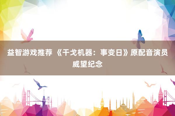 益智游戏推荐 《干戈机器：事变日》原配音演员威望纪念