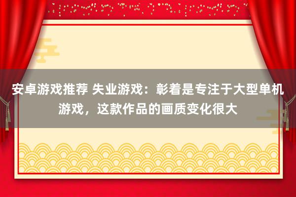 安卓游戏推荐 失业游戏：彰着是专注于大型单机游戏，这款作品的画质变化很大