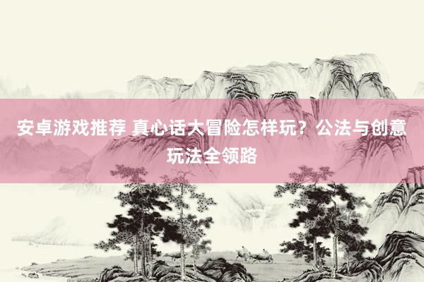 安卓游戏推荐 真心话大冒险怎样玩？公法与创意玩法全领路