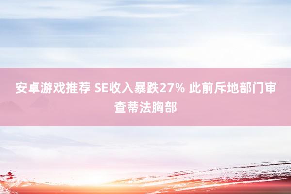 安卓游戏推荐 SE收入暴跌27% 此前斥地部门审查蒂法胸部