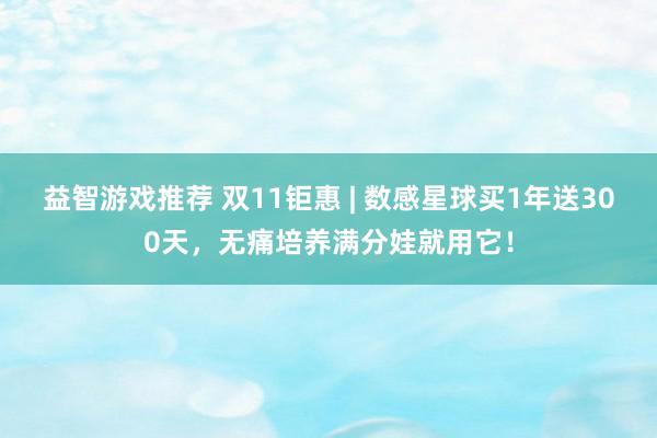 益智游戏推荐 双11钜惠 | 数感星球买1年送300天，无痛培养满分娃就用它！