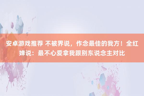 安卓游戏推荐 不被界说，作念最佳的我方！全红婵说：最不心爱拿我跟别东说念主对比