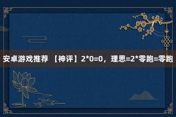 安卓游戏推荐 【神评】2*0=0，理思=2*零跑=零跑