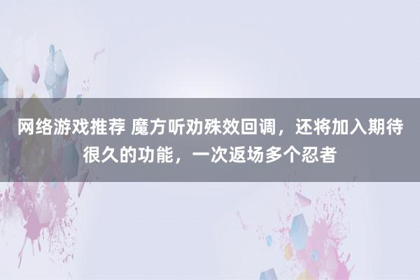 网络游戏推荐 魔方听劝殊效回调，还将加入期待很久的功能，一次返场多个忍者