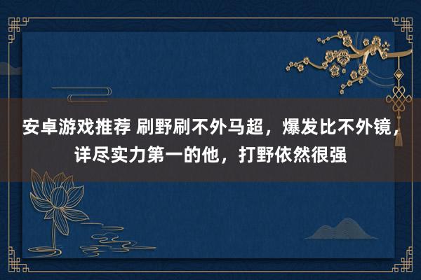 安卓游戏推荐 刷野刷不外马超，爆发比不外镜，详尽实力第一的他，打野依然很强