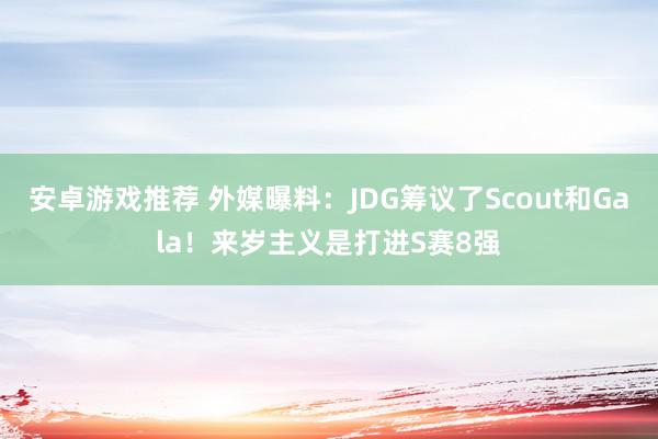 安卓游戏推荐 外媒曝料：JDG筹议了Scout和Gala！来岁主义是打进S赛8强