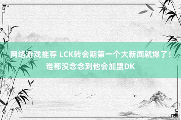 网络游戏推荐 LCK转会期第一个大新闻就爆了！谁都没念念到他会加盟DK