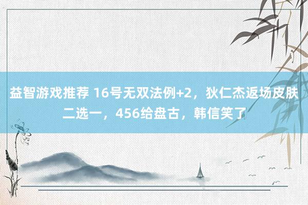 益智游戏推荐 16号无双法例+2，狄仁杰返场皮肤二选一，456给盘古，韩信笑了