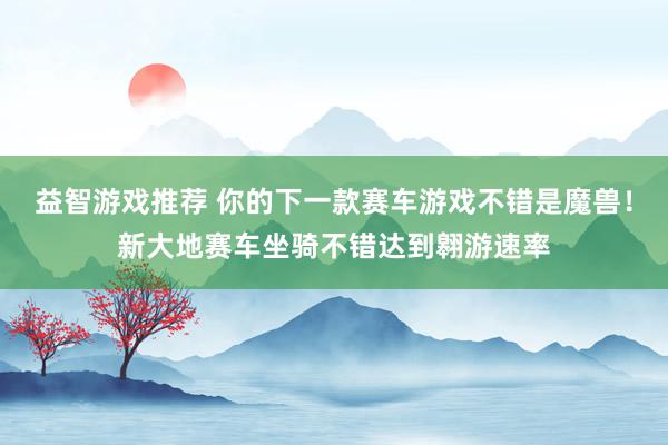 益智游戏推荐 你的下一款赛车游戏不错是魔兽！新大地赛车坐骑不错达到翱游速率