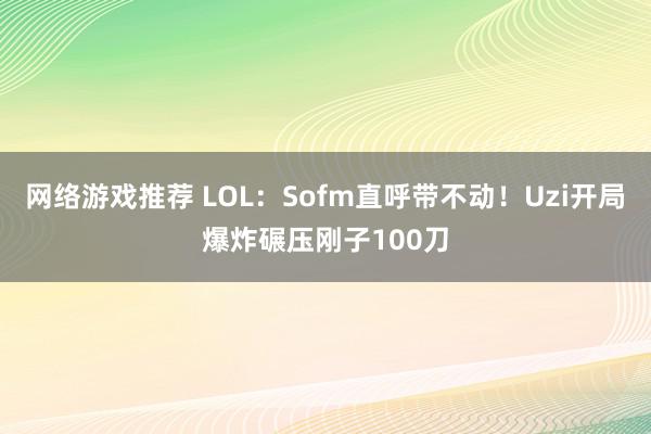 网络游戏推荐 LOL：Sofm直呼带不动！Uzi开局爆炸碾压刚子100刀