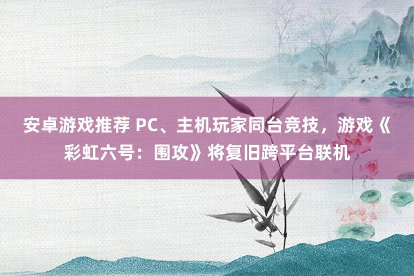 安卓游戏推荐 PC、主机玩家同台竞技，游戏《彩虹六号：围攻》将复旧跨平台联机