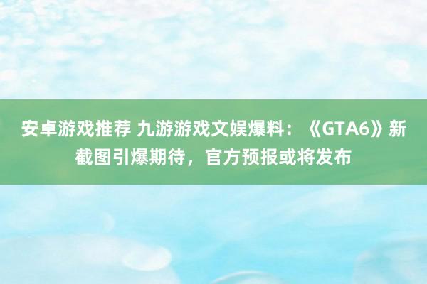 安卓游戏推荐 九游游戏文娱爆料：《GTA6》新截图引爆期待，官方预报或将发布