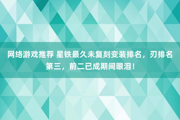 网络游戏推荐 星铁最久未复刻变装排名，刃排名第三，前二已成期间眼泪！