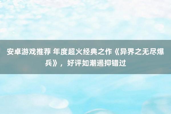 安卓游戏推荐 年度超火经典之作《异界之无尽爆兵》，好评如潮遏抑错过