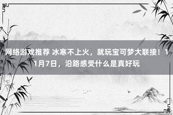 网络游戏推荐 冰寒不上火，就玩宝可梦大联接！11月7日，沿路感受什么是真好玩