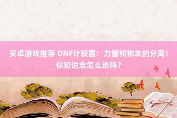 安卓游戏推荐 DNF计较器：力量和物攻的分离！你知说念怎么选吗？