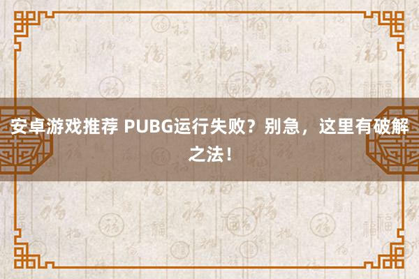 安卓游戏推荐 PUBG运行失败？别急，这里有破解之法！