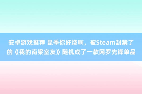 安卓游戏推荐 昆季你好烧啊，被Steam封禁了的《我的南梁室友》随机成了一款网罗先锋单品