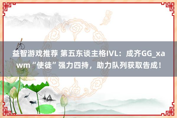 益智游戏推荐 第五东谈主格IVL：成齐GG_xawm“使徒”强力四持，助力队列获取告成！