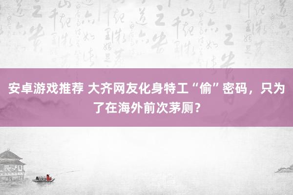 安卓游戏推荐 大齐网友化身特工“偷”密码，只为了在海外前次茅厕？