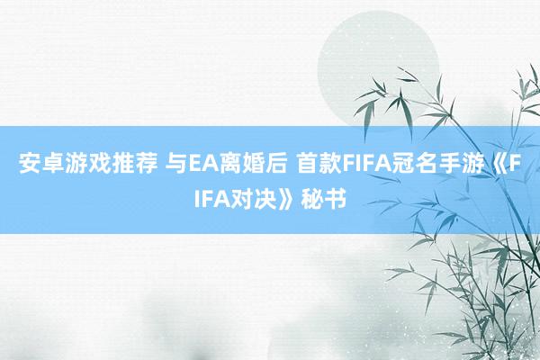 安卓游戏推荐 与EA离婚后 首款FIFA冠名手游《FIFA对决》秘书