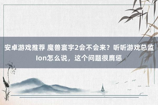 安卓游戏推荐 魔兽寰宇2会不会来？听听游戏总监Ion怎么说，这个问题很膺惩