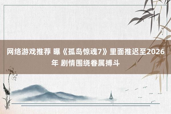 网络游戏推荐 曝《孤岛惊魂7》里面推迟至2026年 剧情围绕眷属搏斗