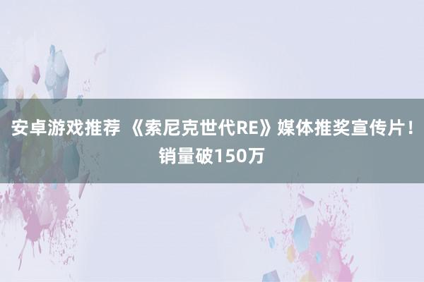 安卓游戏推荐 《索尼克世代RE》媒体推奖宣传片！销量破150万