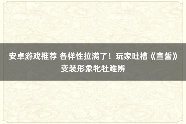 安卓游戏推荐 各样性拉满了！玩家吐槽《宣誓》变装形象牝牡难辨