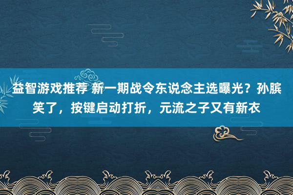 益智游戏推荐 新一期战令东说念主选曝光？孙膑笑了，按键启动打折，元流之子又有新衣