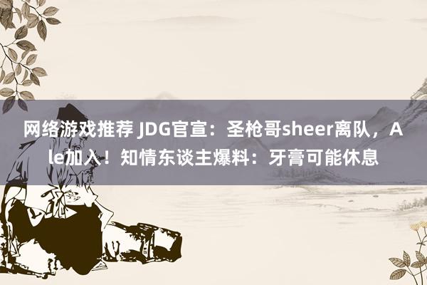 网络游戏推荐 JDG官宣：圣枪哥sheer离队，Ale加入！知情东谈主爆料：牙膏可能休息