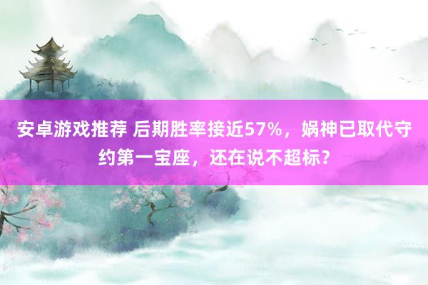 安卓游戏推荐 后期胜率接近57%，娲神已取代守约第一宝座，还在说不超标？