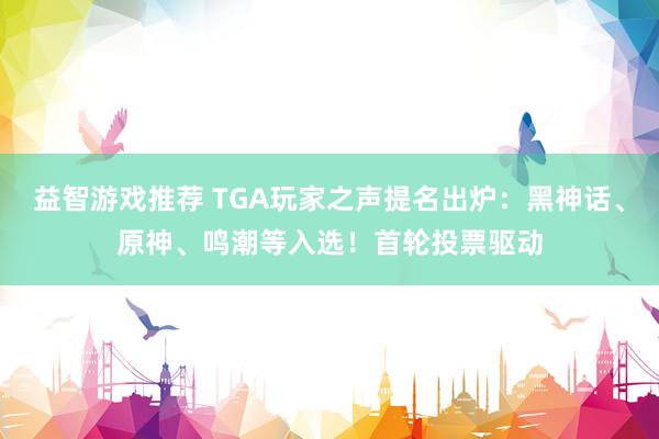 益智游戏推荐 TGA玩家之声提名出炉：黑神话、原神、鸣潮等入选！首轮投票驱动