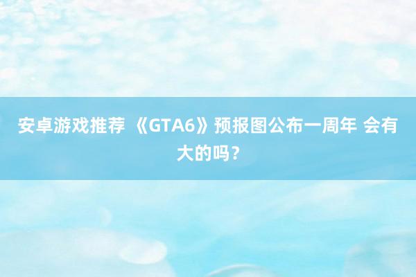 安卓游戏推荐 《GTA6》预报图公布一周年 会有大的吗？