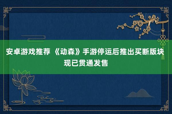 安卓游戏推荐 《动森》手游停运后推出买断版块 现已贯通发售