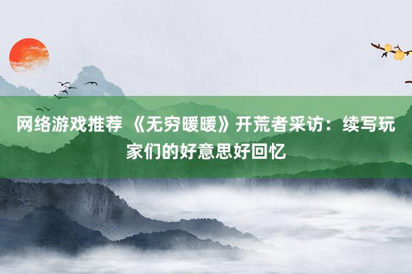 网络游戏推荐 《无穷暖暖》开荒者采访：续写玩家们的好意思好回忆