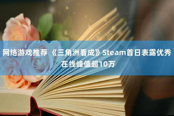 网络游戏推荐 《三角洲看成》Steam首日表露优秀 在线峰值超10万