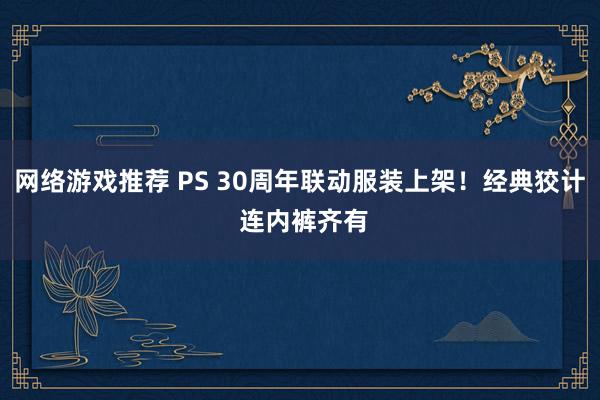 网络游戏推荐 PS 30周年联动服装上架！经典狡计 连内裤齐有