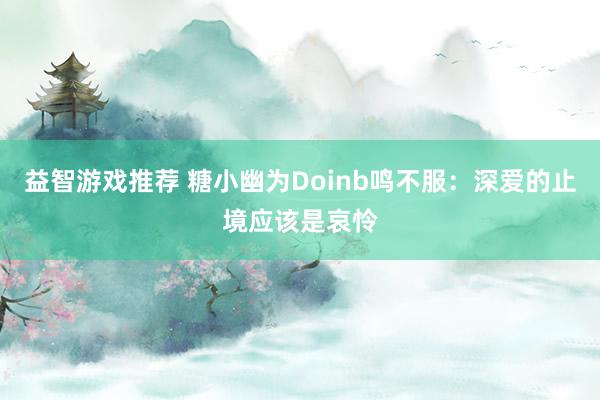 益智游戏推荐 糖小幽为Doinb鸣不服：深爱的止境应该是哀怜