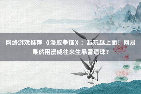 网络游戏推荐 《漫威争锋》：越玩越上面！网易果然用漫威往来生暴雪遗珠？