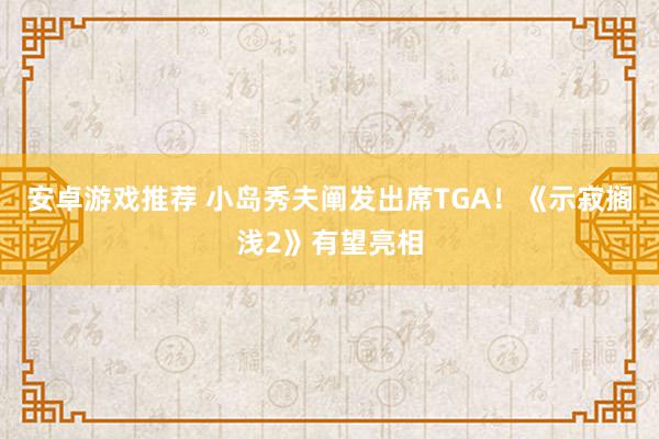 安卓游戏推荐 小岛秀夫阐发出席TGA！《示寂搁浅2》有望亮相